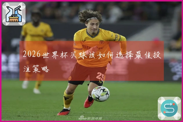 2026世界杯买球该如何选择最佳投注策略