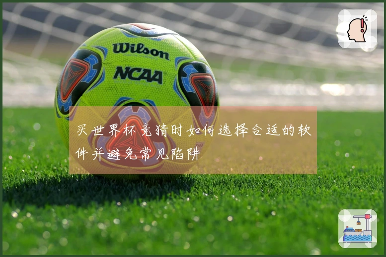 买世界杯竞猜时如何选择合适的软件并避免常见陷阱