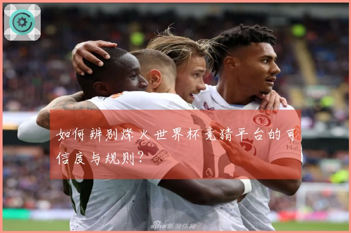 如何辨别烽火世界杯竞猜平台的可信度与规则？