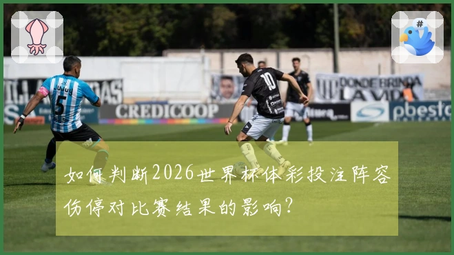 如何判断2026世界杯体彩投注阵容伤停对比赛结果的影响？