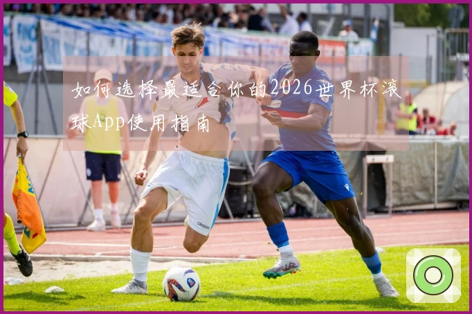 如何选择最适合你的2026世界杯滚球App使用指南