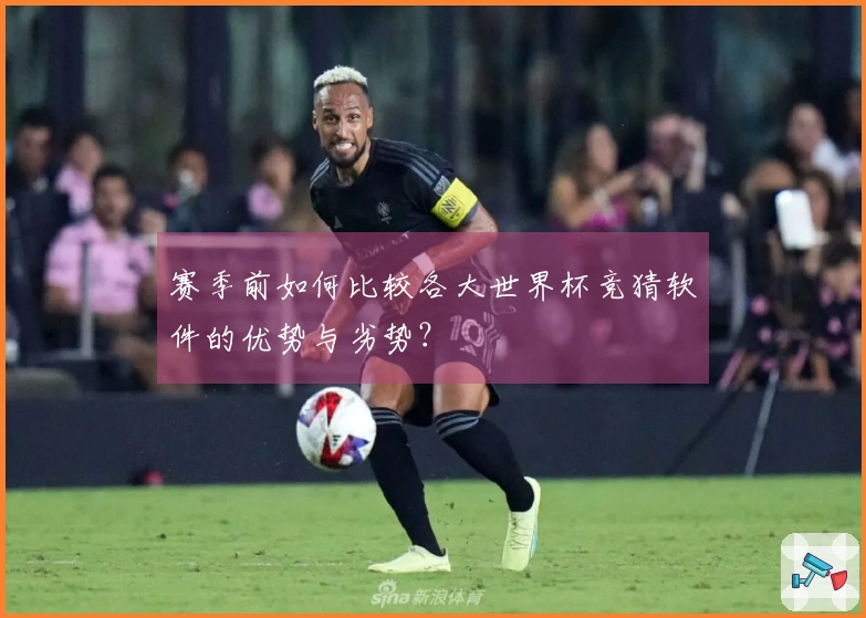 赛季前如何比较各大世界杯竞猜软件的优势与劣势？