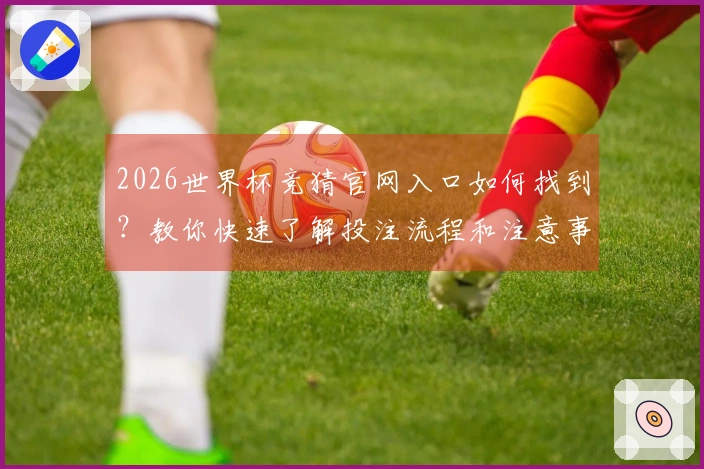 2026世界杯竞猜官网入口如何找到？教你快速了解投注流程和注意事项
