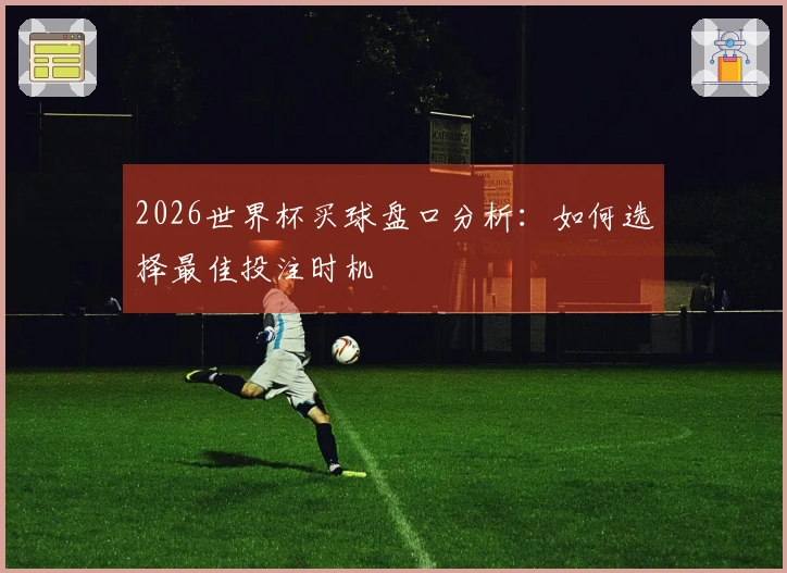 2026世界杯买球盘口分析：如何选择最佳投注时机