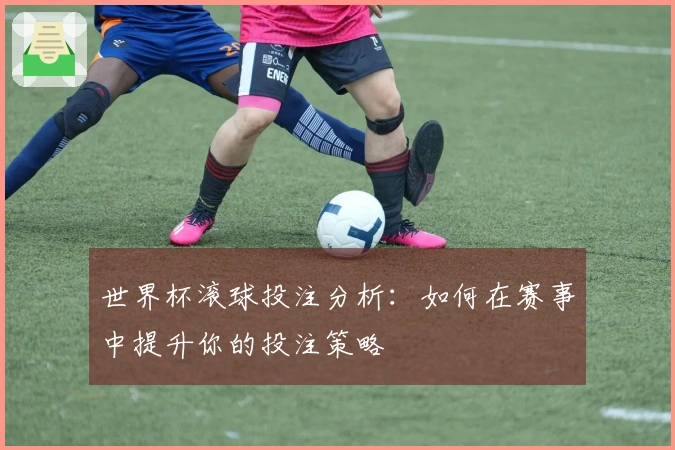 世界杯滚球投注分析：如何在赛事中提升你的投注策略