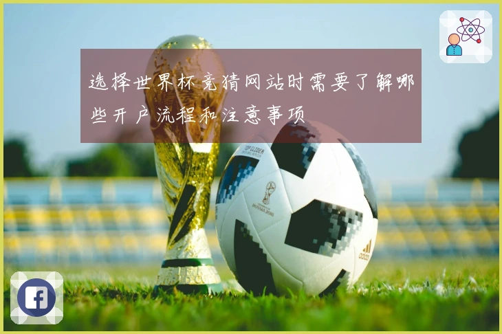 选择世界杯竞猜网站时需要了解哪些开户流程和注意事项
