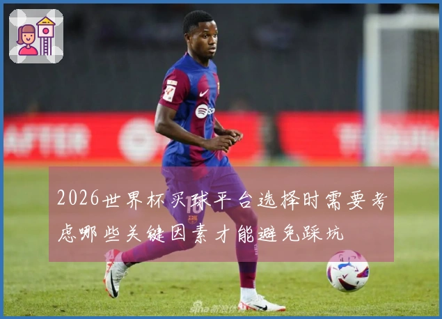 2026世界杯买球平台选择时需要考虑哪些关键因素才能避免踩坑