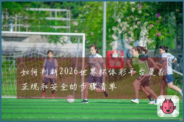 如何判断2026世界杯体彩平台是否正规和安全的步骤清单