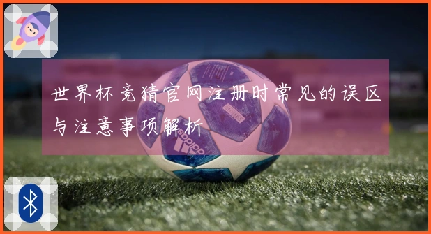 世界杯竞猜官网注册时常见的误区与注意事项解析