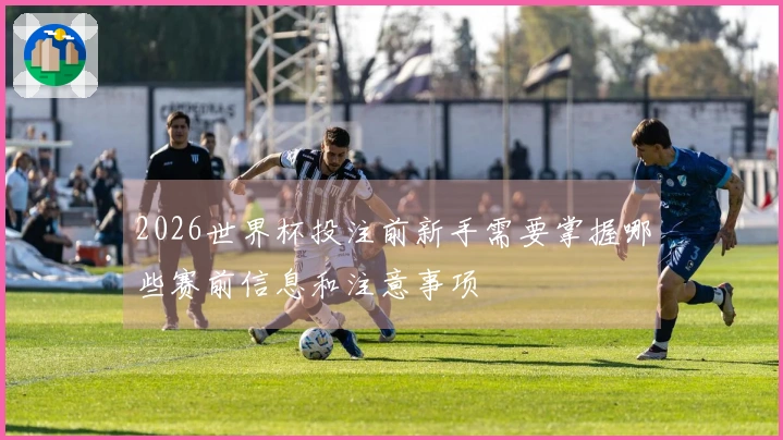 2026世界杯投注前新手需要掌握哪些赛前信息和注意事项