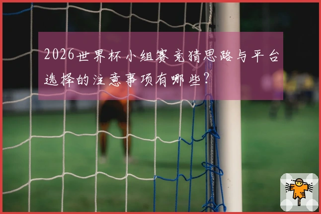 2026世界杯小组赛竞猜思路与平台选择的注意事项有哪些？