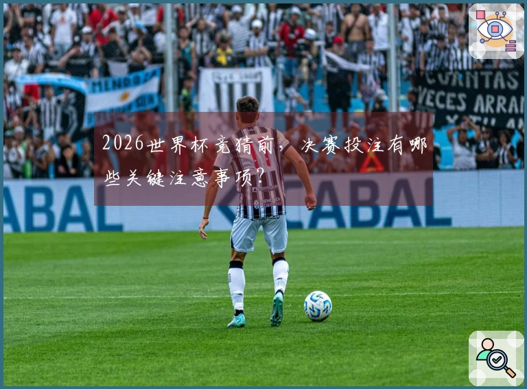 2026世界杯竞猜前，决赛投注有哪些关键注意事项？