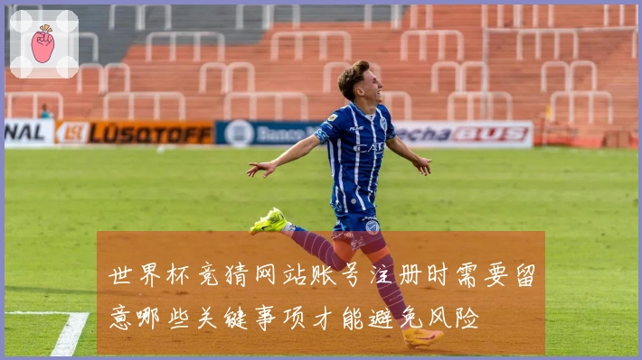 世界杯竞猜网站账号注册时需要留意哪些关键事项才能避免风险