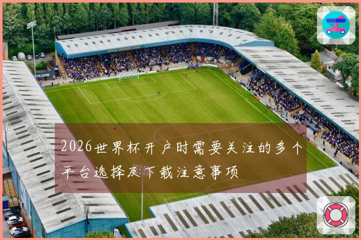 2026世界杯开户时需要关注的多个平台选择及下载注意事项