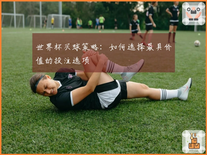 世界杯买球策略：如何选择最具价值的投注选项