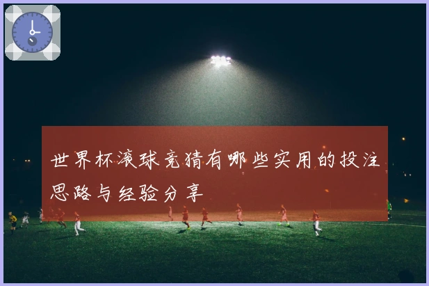 世界杯滚球竞猜有哪些实用的投注思路与经验分享