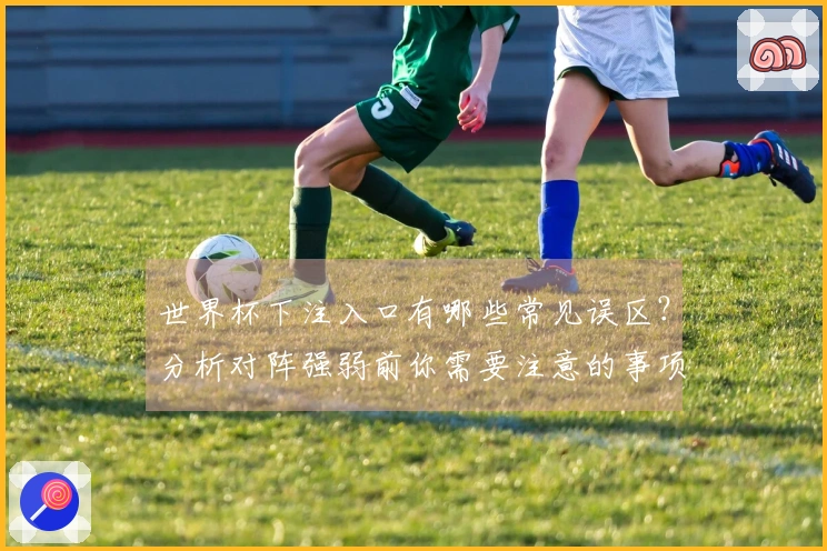世界杯下注入口有哪些常见误区？分析对阵强弱前你需要注意的事项
