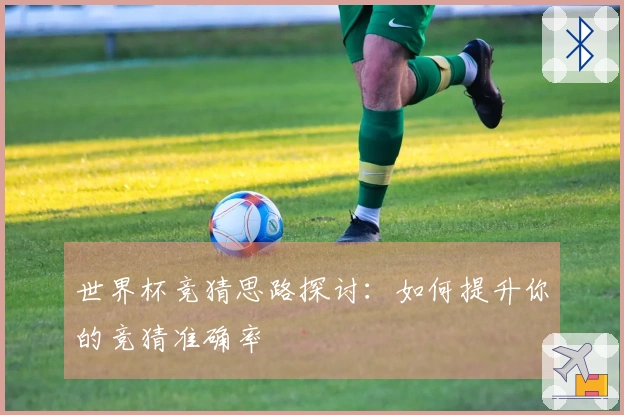 世界杯竞猜思路探讨：如何提升你的竞猜准确率