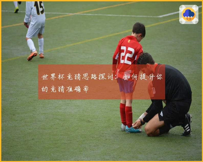 世界杯竞猜思路探讨：如何提升你的竞猜准确率