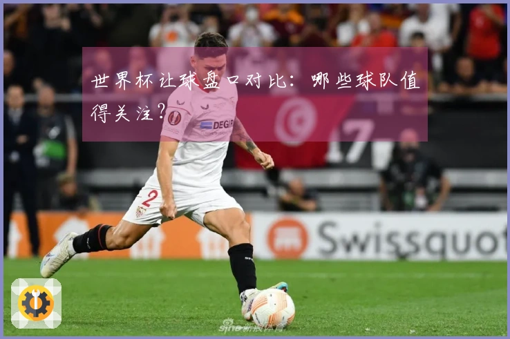 世界杯让球盘口对比：哪些球队值得关注？