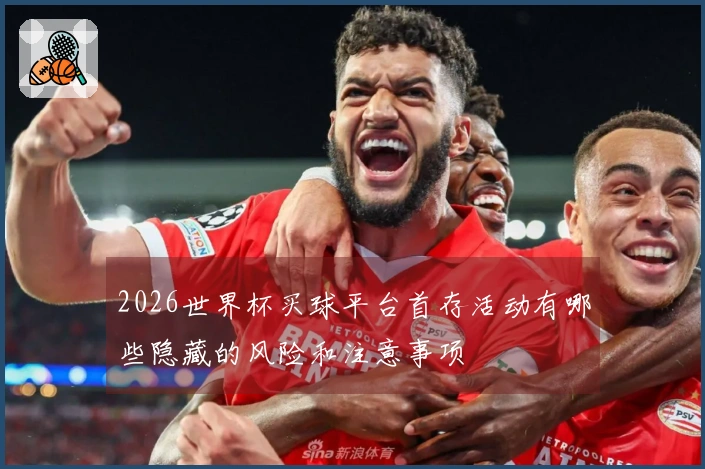 2026世界杯买球平台首存活动有哪些隐藏的风险和注意事项