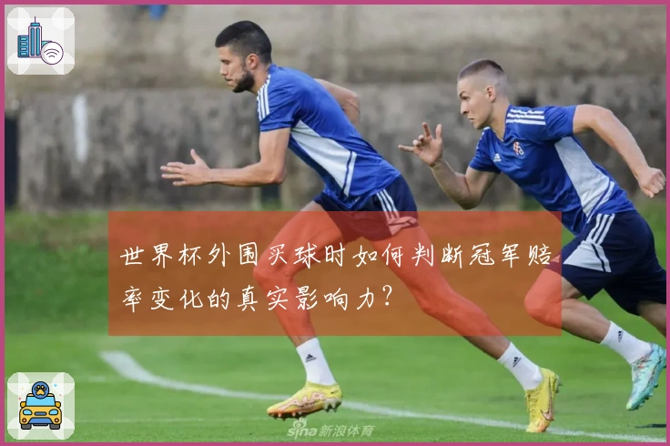 世界杯外围买球时如何判断冠军赔率变化的真实影响力？