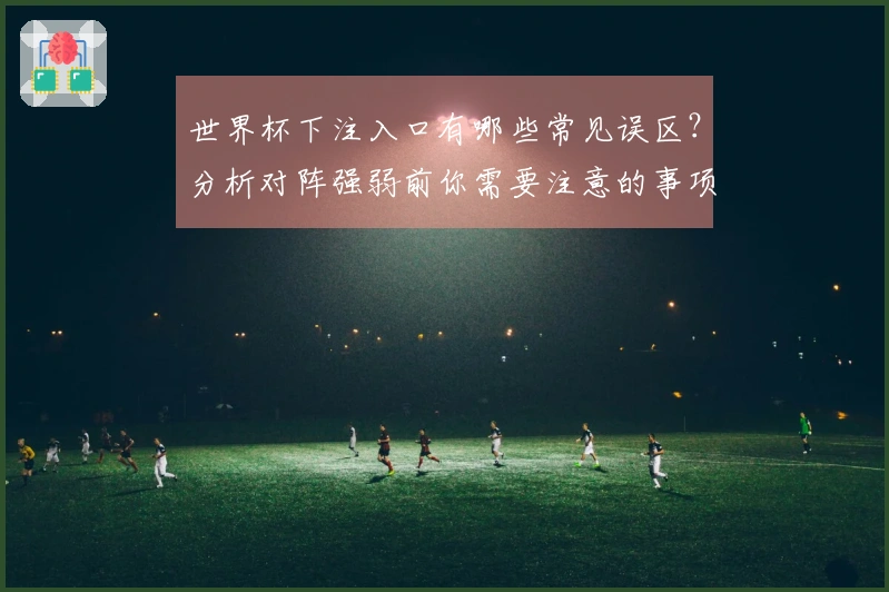世界杯下注入口有哪些常见误区？分析对阵强弱前你需要注意的事项