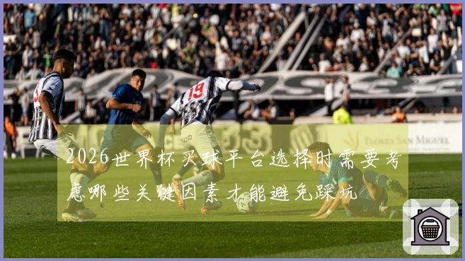 2026世界杯买球平台选择时需要考虑哪些关键因素才能避免踩坑