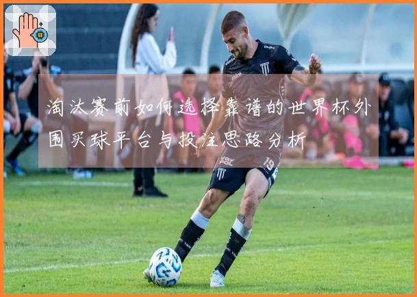 淘汰赛前如何选择靠谱的世界杯外围买球平台与投注思路分析